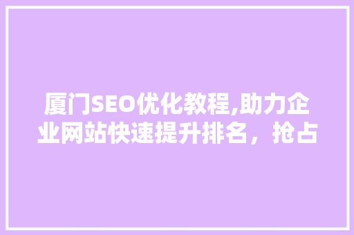 厦门SEO优化教程,助力企业网站快速提升排名，抢占市场先机