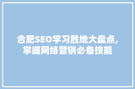 合肥SEO学习胜地大盘点,掌握网络营销必备技能