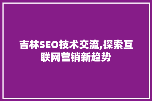 吉林SEO技术交流,探索互联网营销新趋势