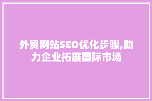 外贸网站SEO优化步骤,助力企业拓展国际市场