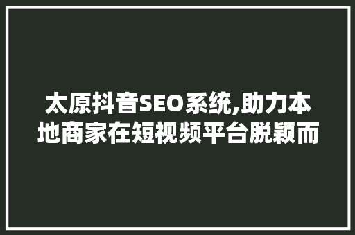 太原抖音SEO系统,助力本地商家在短视频平台脱颖而出