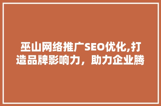 巫山网络推广SEO优化,打造品牌影响力，助力企业腾飞