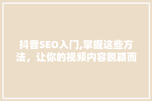 抖音SEO入门,掌握这些方法，让你的视频内容脱颖而出！
