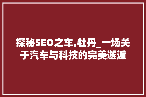 探秘SEO之车,牡丹_一场关于汽车与科技的完美邂逅