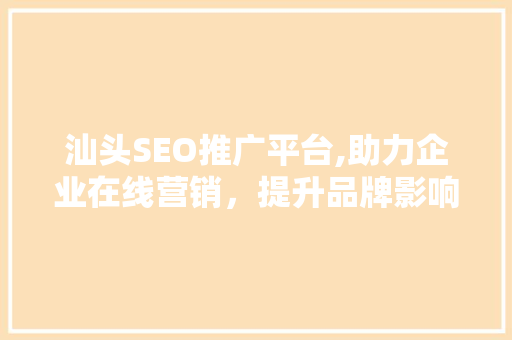 汕头SEO推广平台,助力企业在线营销，提升品牌影响力