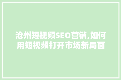 沧州短视频SEO营销,如何用短视频打开市场新局面