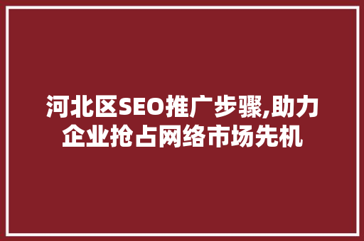 河北区SEO推广步骤,助力企业抢占网络市场先机