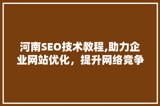 河南SEO技术教程,助力企业网站优化，提升网络竞争力