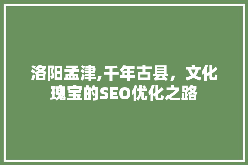洛阳孟津,千年古县，文化瑰宝的SEO优化之路