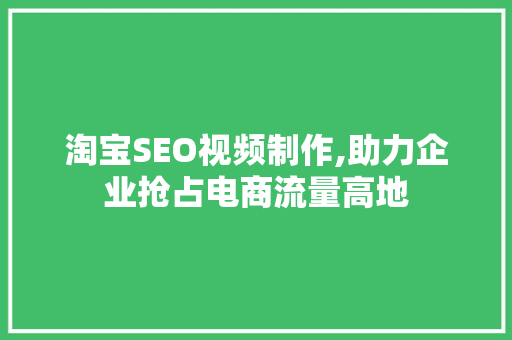 淘宝SEO视频制作,助力企业抢占电商流量高地