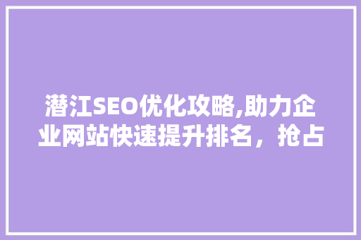 潜江SEO优化攻略,助力企业网站快速提升排名，抢占互联网市场先机