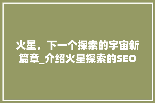 火星，下一个探索的宇宙新篇章_介绍火星探索的SEO首荐11大焦点