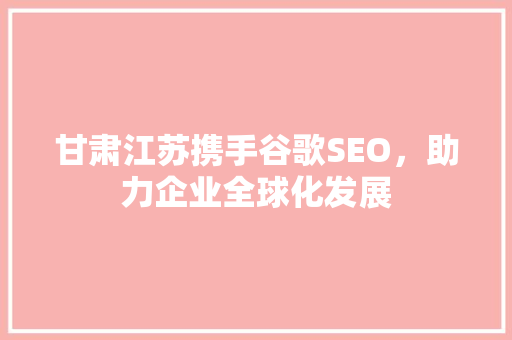 甘肃江苏携手谷歌SEO，助力企业全球化发展