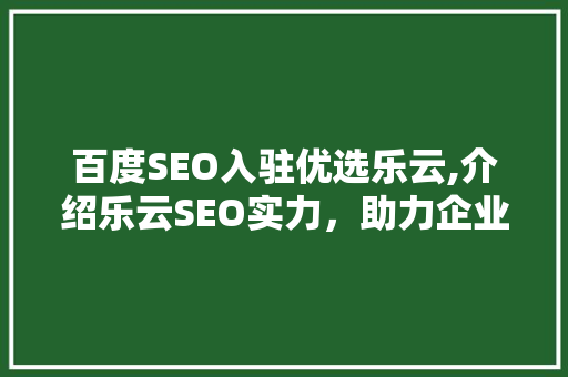 百度SEO入驻优选乐云,介绍乐云SEO实力，助力企业提升搜索引擎排名