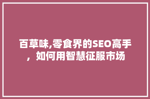 百草味,零食界的SEO高手，如何用智慧征服市场