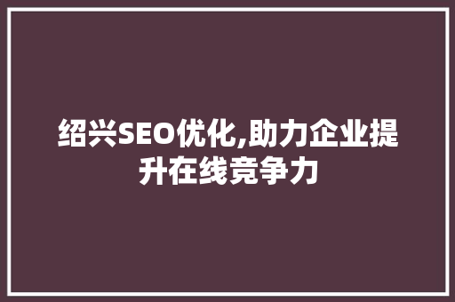 绍兴SEO优化,助力企业提升在线竞争力