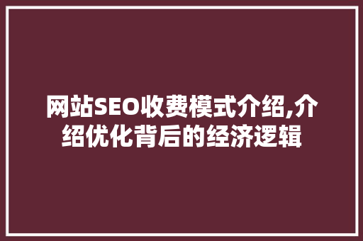 网站SEO收费模式介绍,介绍优化背后的经济逻辑