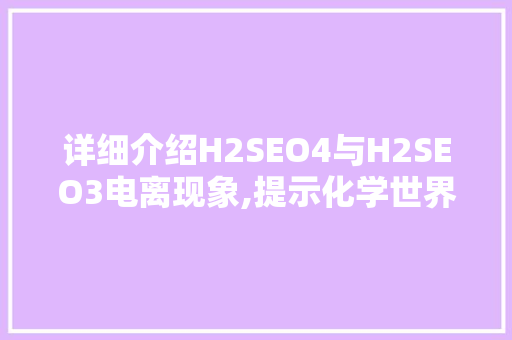 详细介绍H2SEO4与H2SEO3电离现象,提示化学世界的奥秘
