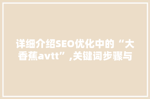 详细介绍SEO优化中的“大香蕉avtt”,关键词步骤与内容创作之路