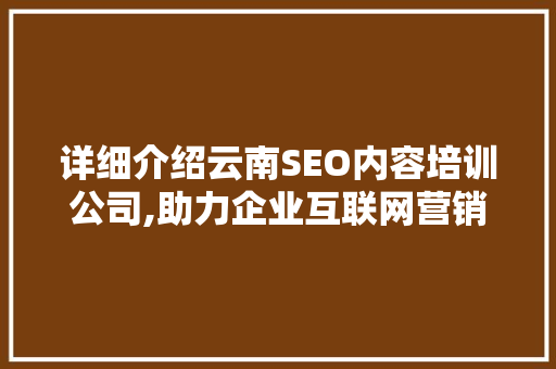 详细介绍云南SEO内容培训公司,助力企业互联网营销新升级