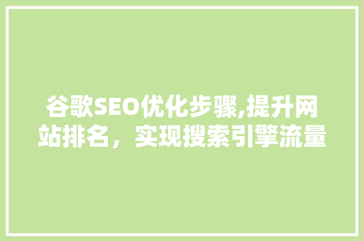 谷歌SEO优化步骤,提升网站排名，实现搜索引擎流量最大化