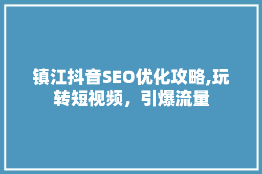 镇江抖音SEO优化攻略,玩转短视频，引爆流量