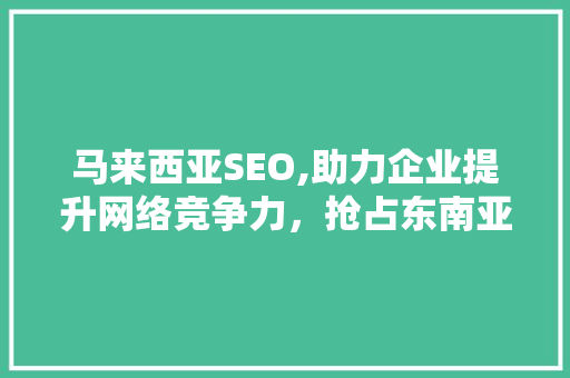 马来西亚SEO,助力企业提升网络竞争力，抢占东南亚市场先机