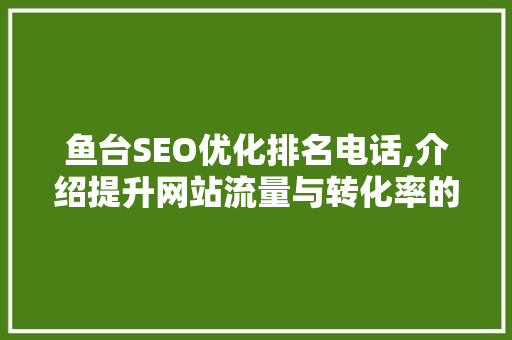 鱼台SEO优化排名电话,介绍提升网站流量与转化率的秘密武器