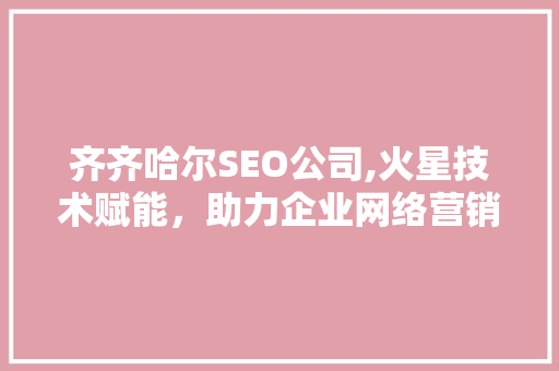 齐齐哈尔SEO公司,火星技术赋能，助力企业网络营销新篇章