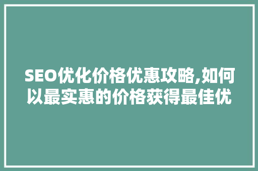 SEO优化价格优惠攻略,如何以最实惠的价格获得最佳优化效果