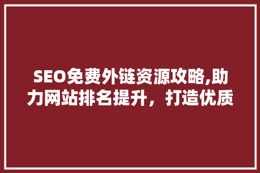 SEO免费外链资源攻略,助力网站排名提升，打造优质内容生态