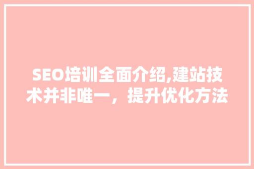 SEO培训全面介绍,建站技术并非唯一，提升优化方法至关重要