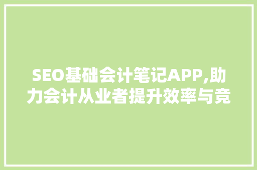 SEO基础会计笔记APP,助力会计从业者提升效率与竞争力的利器