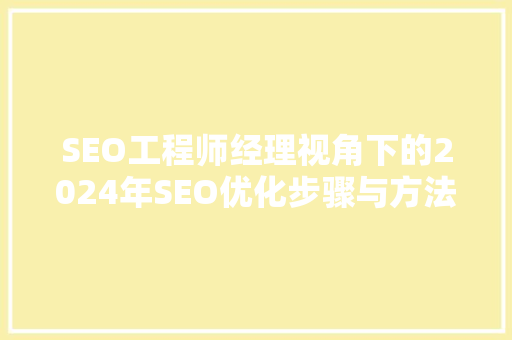 SEO工程师经理视角下的2024年SEO优化步骤与方法