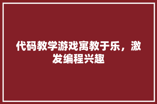 代码教学游戏寓教于乐，激发编程兴趣