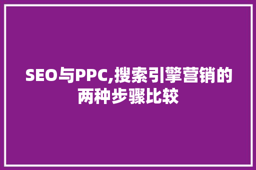 SEO与PPC,搜索引擎营销的两种步骤比较