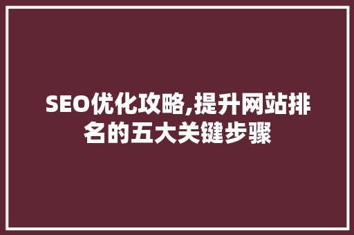 SEO优化攻略,提升网站排名的五大关键步骤