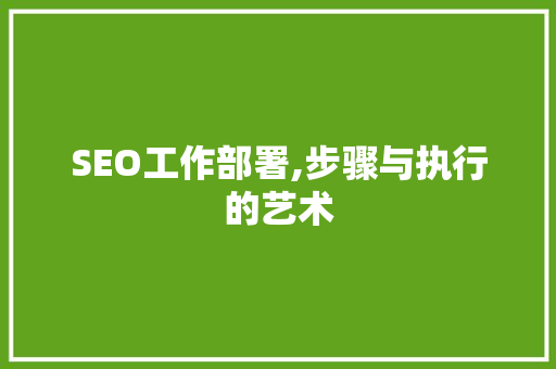 SEO工作部署,步骤与执行的艺术