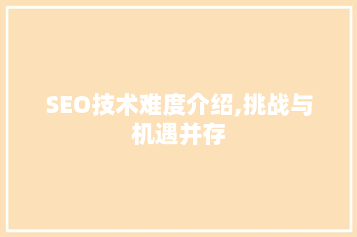 SEO技术难度介绍,挑战与机遇并存