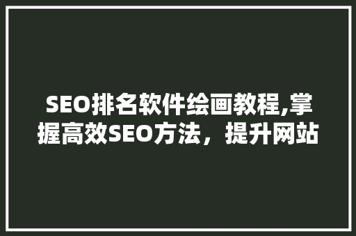 SEO排名软件绘画教程,掌握高效SEO方法，提升网站流量与排名