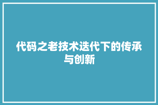 代码之老技术迭代下的传承与创新