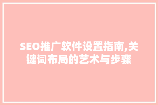 SEO推广软件设置指南,关键词布局的艺术与步骤