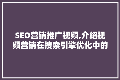 SEO营销推广视频,介绍视频营销在搜索引擎优化中的关键作用