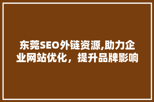 东莞SEO外链资源,助力企业网站优化，提升品牌影响力