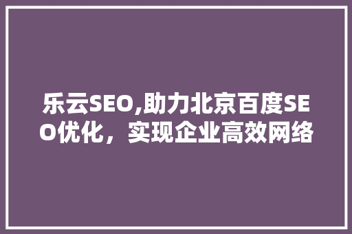 乐云SEO,助力北京百度SEO优化，实现企业高效网络营销