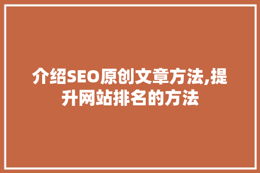 介绍SEO原创文章方法,提升网站排名的方法