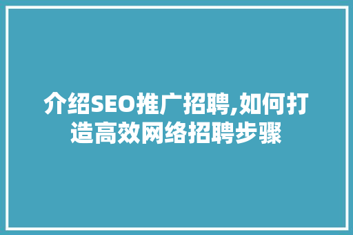 介绍SEO推广招聘,如何打造高效网络招聘步骤