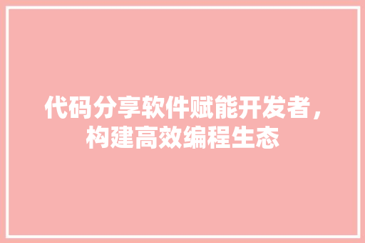 代码分享软件赋能开发者，构建高效编程生态