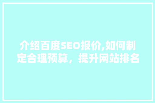 介绍百度SEO报价,如何制定合理预算，提升网站排名