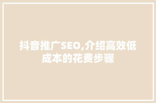 抖音推广SEO,介绍高效低成本的花费步骤